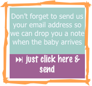 Don’t forget to send us your email address so we can drop you a note when the baby arrives 
: just click here & send